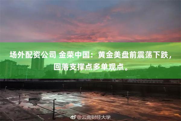 场外配资公司 金荣中国：黄金美盘前震荡下跌，回落支撑点多单观点。