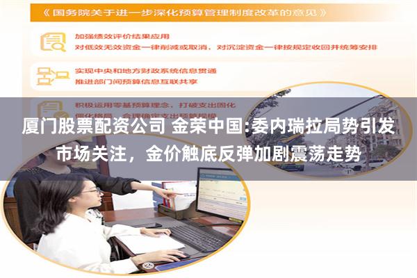 厦门股票配资公司 金荣中国:委内瑞拉局势引发市场关注，金价触底反弹加剧震荡走势