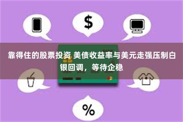 靠得住的股票投资 美债收益率与美元走强压制白银回调，等待企稳