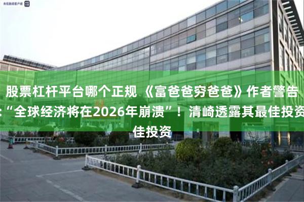 股票杠杆平台哪个正规 《富爸爸穷爸爸》作者警告:“全球经济将在2026年崩溃”！清崎透露其最佳投资