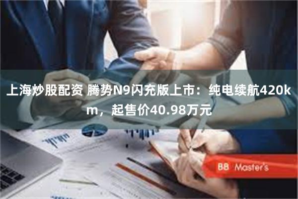 上海炒股配资 腾势N9闪充版上市：纯电续航420km，起售价40.98万元