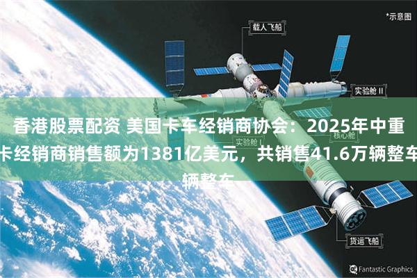香港股票配资 美国卡车经销商协会:2025年中重卡经销商销售额为1381亿美元,共销售41.6万辆整车
