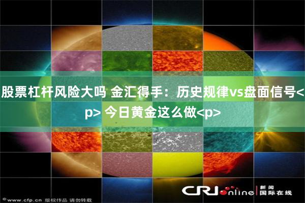 股票杠杆风险大吗 金汇得手：历史规律vs盘面信号<p> 今日黄金这么做<p>