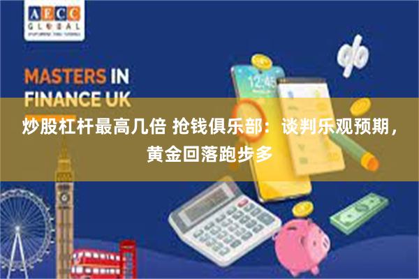 炒股杠杆最高几倍 抢钱俱乐部：谈判乐观预期，黄金回落跑步多