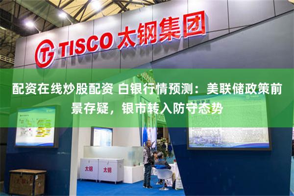 配资在线炒股配资 白银行情预测：美联储政策前景存疑，银市转入防守态势