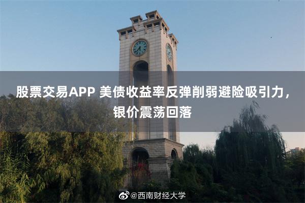股票交易APP 美债收益率反弹削弱避险吸引力，银价震荡回落
