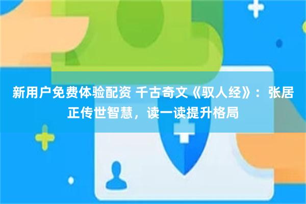 新用户免费体验配资 千古奇文《驭人经》：张居正传世智慧，读一读提升格局
