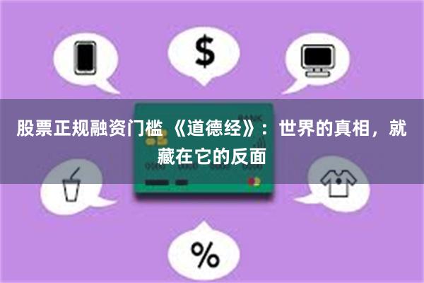 股票正规融资门槛 《道德经》:世界的真相,就藏在它的反面