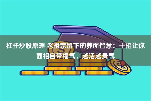 杠杆炒股原理 老祖宗留下的养面智慧：十招让你面相自带福气，越活越贵气