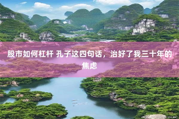 股市如何杠杆 孔子这四句话，治好了我三十年的焦虑