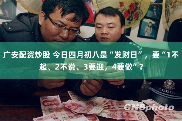 广安配资炒股 今日四月初八是“发财日”，要“1不起、2不说、3要迎，4要做”？