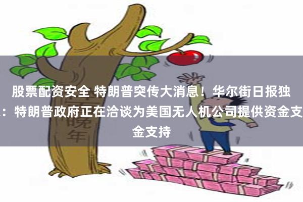 股票配资安全 特朗普突传大消息！华尔街日报独家：特朗普政府正在洽谈为美国无人机公司提供资金支持