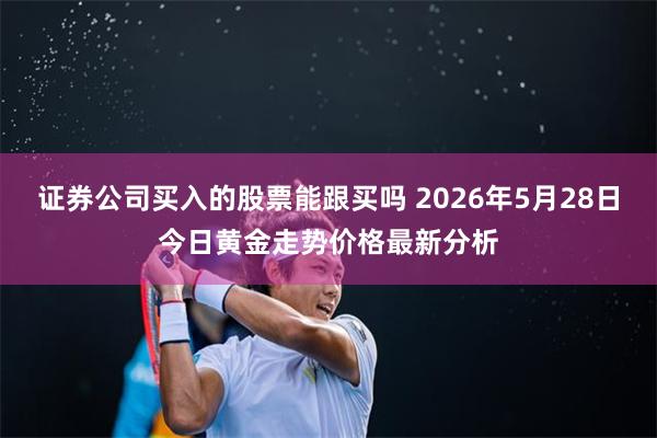 证券公司买入的股票能跟买吗 2026年5月28日今日黄金走势价格最新分析