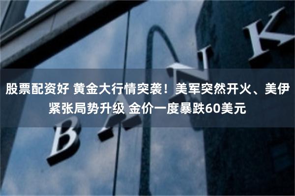 股票配资好 黄金大行情突袭！美军突然开火、美伊紧张局势升级 金价一度暴跌60美元