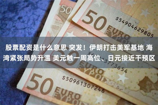 股票配资是什么意思 突发!伊朗打击美军基地 海湾紧张局势升温 美元触一周高位、日元接近干预区