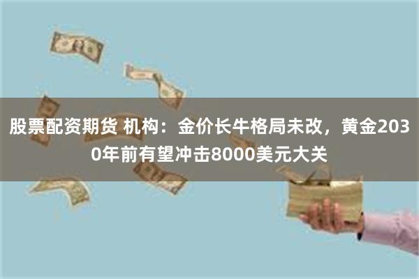 股票配资期货 机构:金价长牛格局未改,黄金2030年前有望冲击8000美元大关