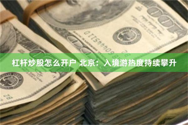 杠杆炒股怎么开户 北京：入境游热度持续攀升