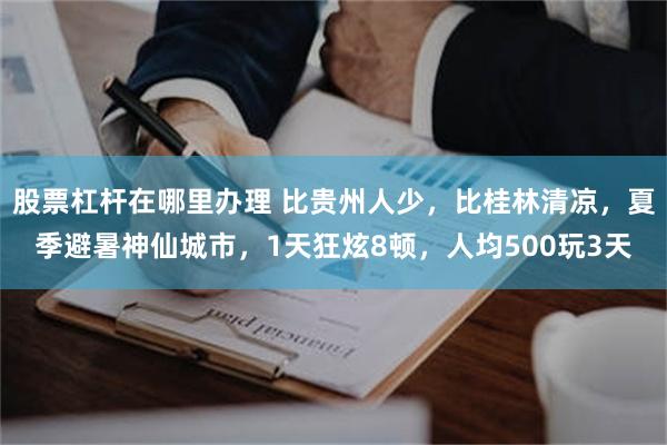 股票杠杆在哪里办理 比贵州人少，比桂林清凉，夏季避暑神仙城市，1天狂炫8顿，人均500玩3天