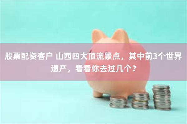 股票配资客户 山西四大顶流景点,其中前3个世界遗产,看看你去过几个?