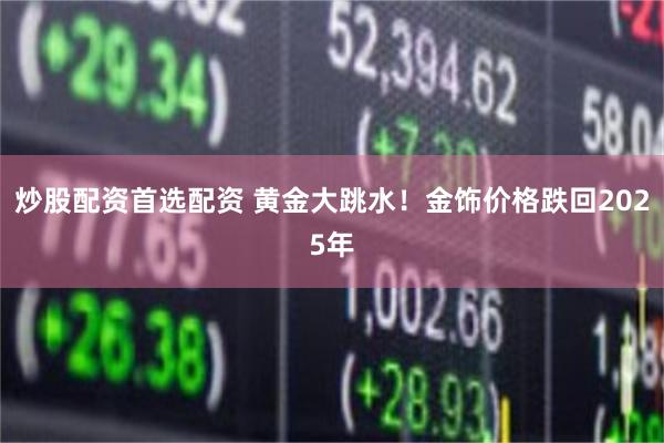 炒股配资首选配资 黄金大跳水！金饰价格跌回2025年