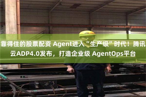 靠得住的股票配资 Agent进入“生产级”时代！腾讯云ADP4.0发布，打造企业级 AgentOps平台