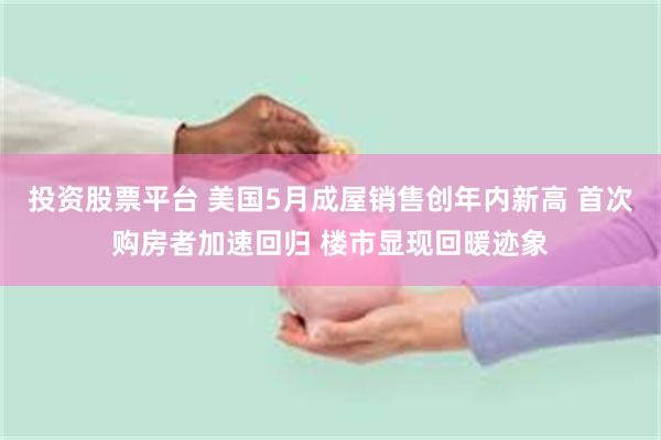 投资股票平台 美国5月成屋销售创年内新高 首次购房者加速回归 楼市显现回暖迹象