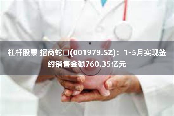 杠杆股票 招商蛇口(001979.SZ)：1-5月实现签约销售金额760.35亿元