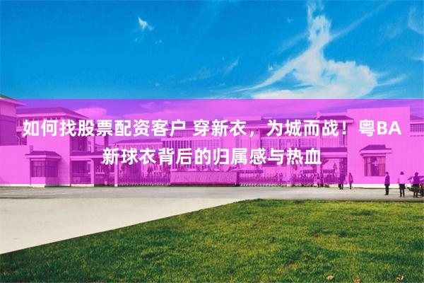 如何找股票配资客户 穿新衣,为城而战!粤BA新球衣背后的归属感与热血