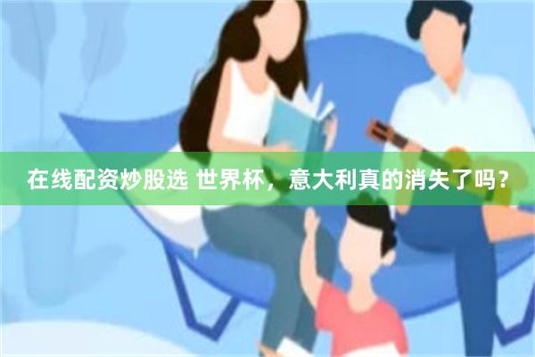 在线配资炒股选 世界杯，意大利真的消失了吗？