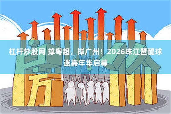 杠杆炒股网 撑粤超,撑广州!2026珠江琶醍球迷嘉年华启幕