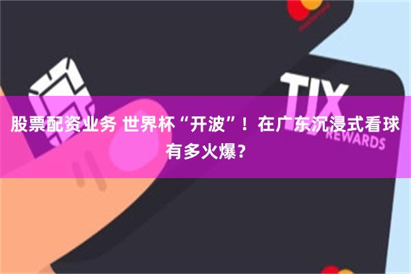 股票配资业务 世界杯“开波”！在广东沉浸式看球有多火爆？