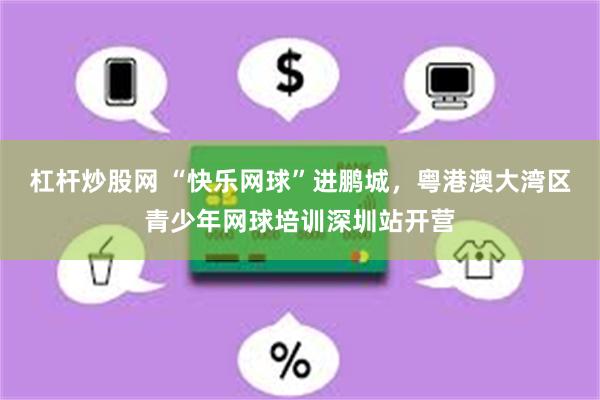 杠杆炒股网 “快乐网球”进鹏城,粤港澳大湾区青少年网球培训深圳站开营
