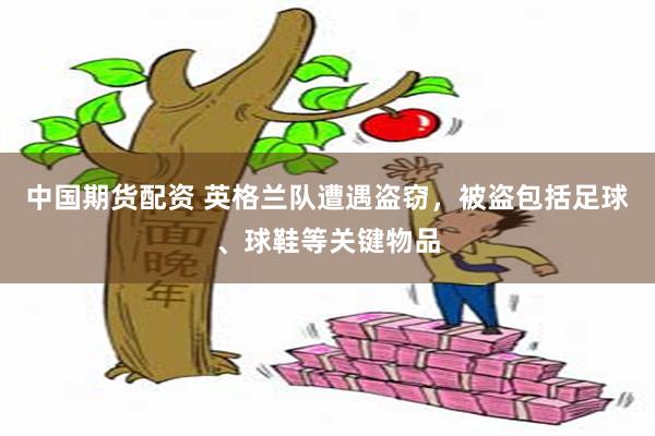 中国期货配资 英格兰队遭遇盗窃，被盗包括足球、球鞋等关键物品