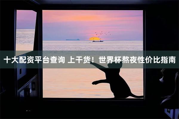 十大配资平台查询 上干货！世界杯熬夜性价比指南