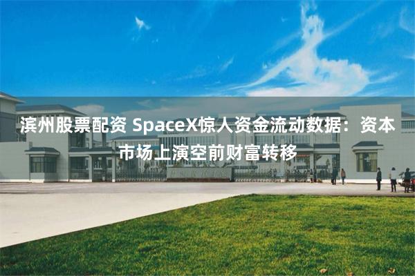 滨州股票配资 SpaceX惊人资金流动数据:资本市场上演空前财富转移