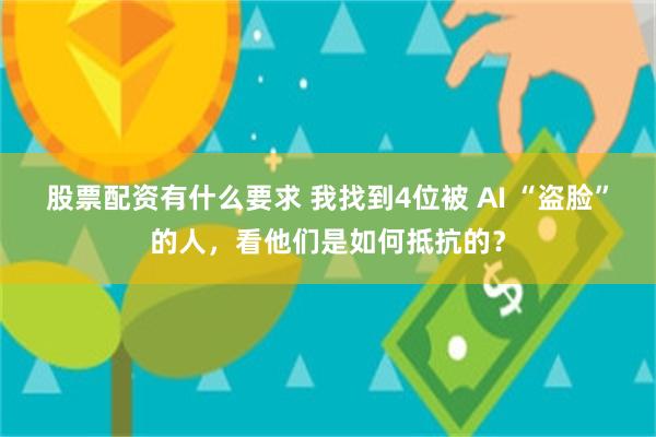 股票配资有什么要求 我找到4位被 AI “盗脸”的人，看他们是如何抵抗的？