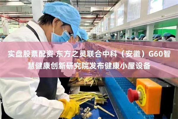 实盘股票配资 东方之灵联合中科（安徽）G60智慧健康创新研究院发布健康小屋设备
