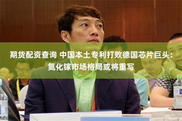 期货配资查询 中国本土专利打败德国芯片巨头：氮化镓市场格局或将重写