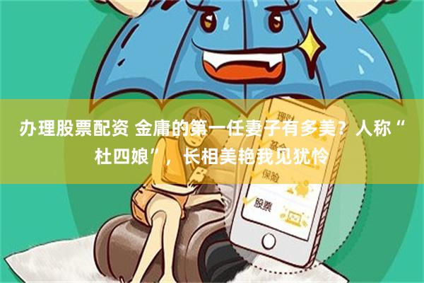 办理股票配资 金庸的第一任妻子有多美?人称“杜四娘”,长相美艳我见犹怜