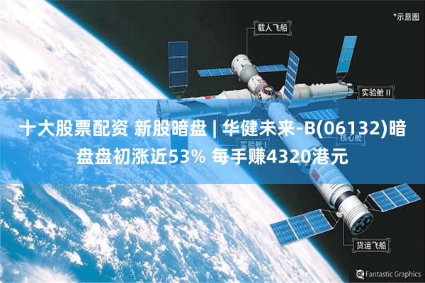 十大股票配资 新股暗盘 | 华健未来-B(06132)暗盘盘初涨近53% 每手赚4320港元