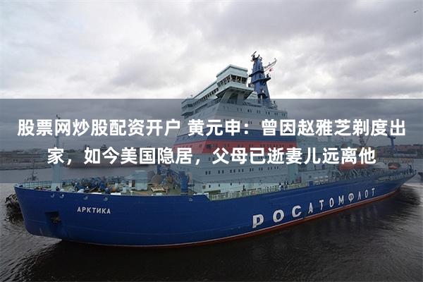 股票网炒股配资开户 黄元申:曾因赵雅芝剃度出家,如今美国隐居,父母已逝妻儿远离他