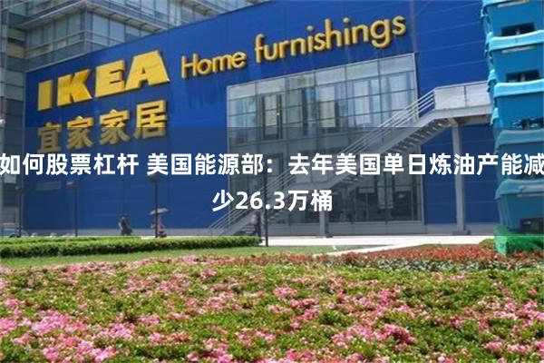 如何股票杠杆 美国能源部：去年美国单日炼油产能减少26.3万桶