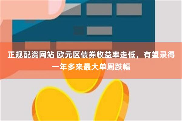 正规配资网站 欧元区债券收益率走低，有望录得一年多来最大单周跌幅