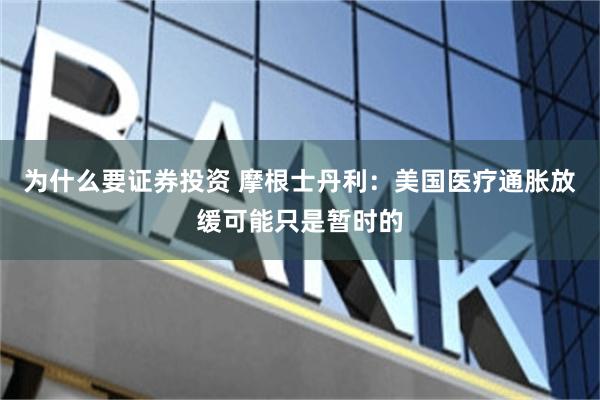 为什么要证券投资 摩根士丹利：美国医疗通胀放缓可能只是暂时的