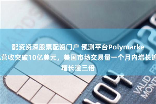 配资资深股票配资门户 预测平台Polymarket年化营收突破10亿美元,美国市场交易量一个月内增长逾三倍