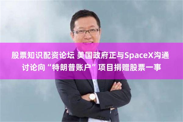 股票知识配资论坛 美国政府正与SpaceX沟通 讨论向“特朗普账户”项目捐赠股票一事