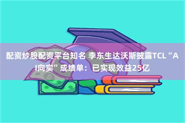 配资炒股配资平台知名 李东生达沃斯披露TCL“AI向实”成绩单：已实现效益25亿