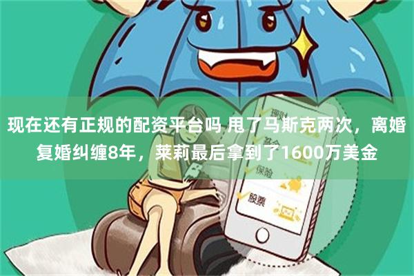 现在还有正规的配资平台吗 甩了马斯克两次,离婚复婚纠缠8年,莱莉最后拿到了1600万美金