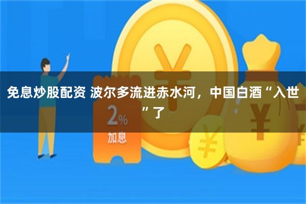 免息炒股配资 波尔多流进赤水河，中国白酒“入世”了