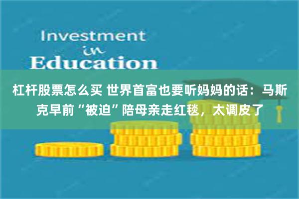 杠杆股票怎么买 世界首富也要听妈妈的话：马斯克早前“被迫”陪母亲走红毯，太调皮了
